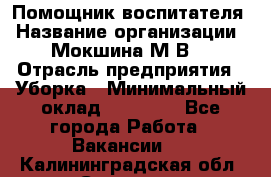 Помощник воспитателя › Название организации ­ Мокшина М.В. › Отрасль предприятия ­ Уборка › Минимальный оклад ­ 11 000 - Все города Работа » Вакансии   . Калининградская обл.,Советск г.